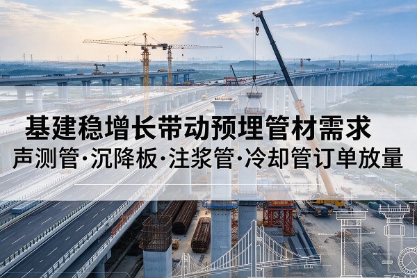 永定基建稳增长带动预埋监测管材需求,声测管、沉降板、注浆管订单持续放量
