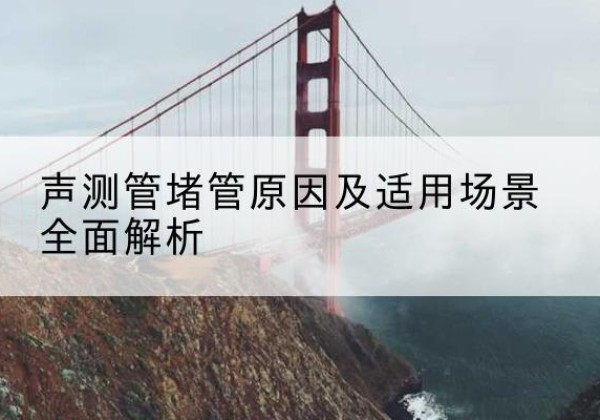 永定声测管堵管的主要原因有哪些？-声测管堵管原因及适用场景全面解析