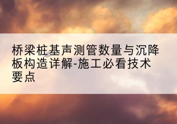 永定桩基需要预埋几根声测管？-桥梁桩基声测管数量与沉降板构造详解-施工必看技术要点