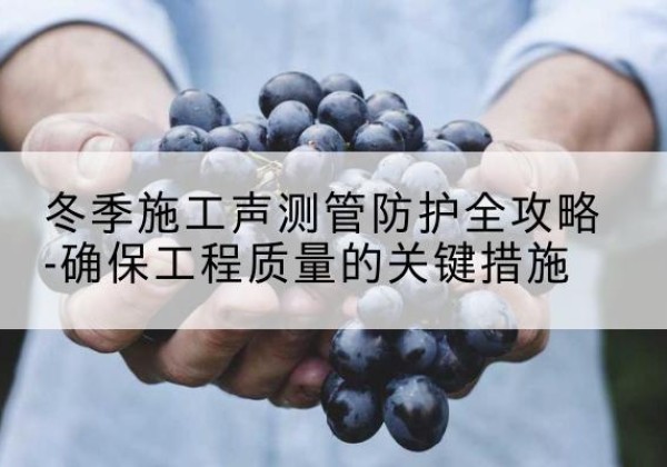 永定冬季施工声测管有哪些防护要点？-冬季施工声测管防护全攻略-确保工程质量的关键措施